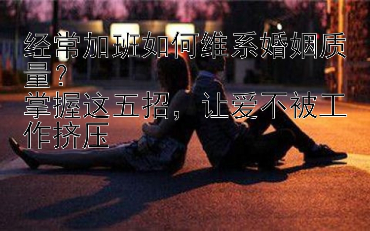 经常加班如何维系婚姻质量？  
掌握这五招，让爱不被工作挤压