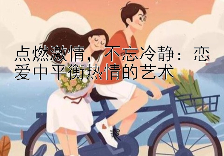 点燃激情，不忘冷静：恋爱中平衡热情的艺术