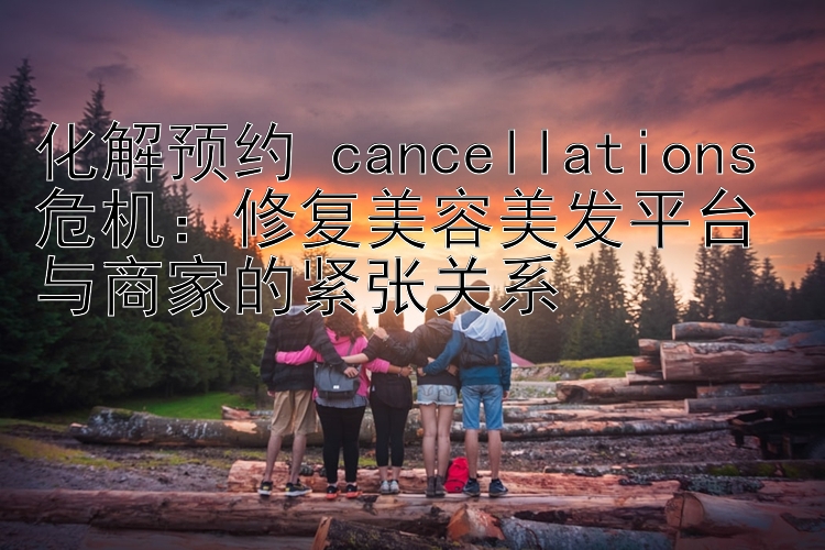 化解预约 cancellations 危机：修复美容美发平台与商家的紧张关系