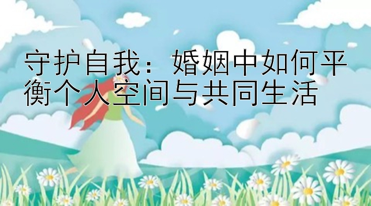 守护自我：婚姻中如何平衡个人空间与共同生活