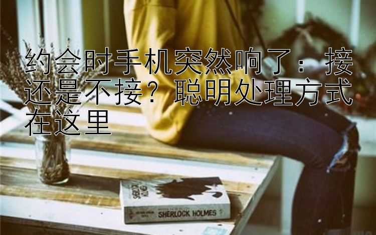 约会时手机突然响了：接还是不接？聪明处理方式在这里