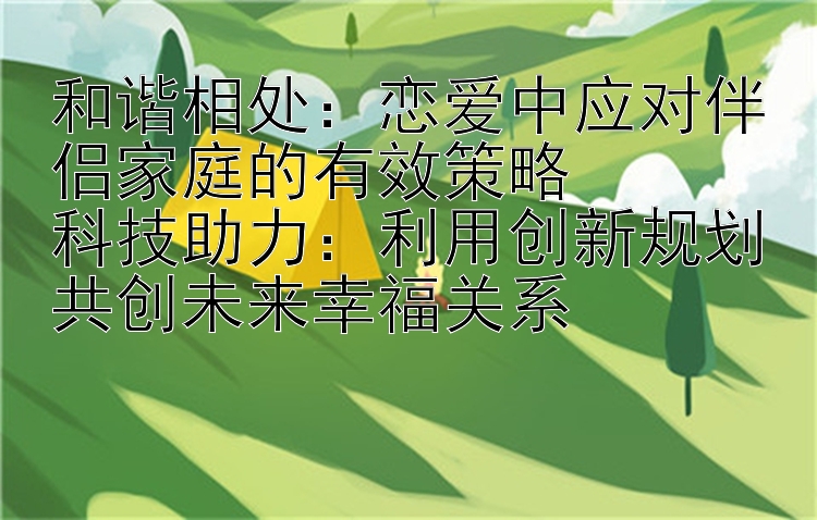 和谐相处：恋爱中应对伴侣家庭的有效策略  
科技助力：利用创新规划共创未来幸福关系