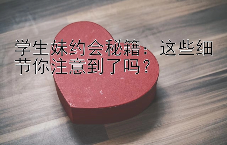 学生妹约会秘籍：这些细节你注意到了吗？