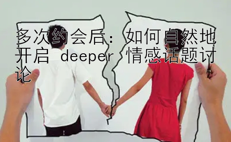 多次约会后：如何自然地开启 deeper 情感话题讨论