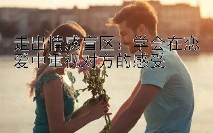 走出情感盲区：学会在恋爱中重视对方的感受