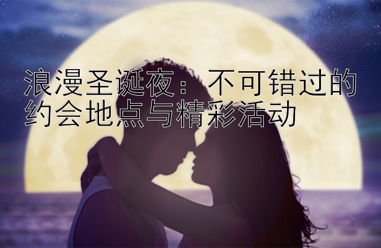 浪漫圣诞夜：不可错过的约会地点与精彩活动