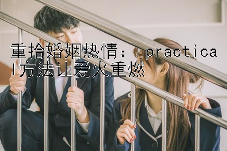 重拾婚姻热情： practical方法让爱火重燃