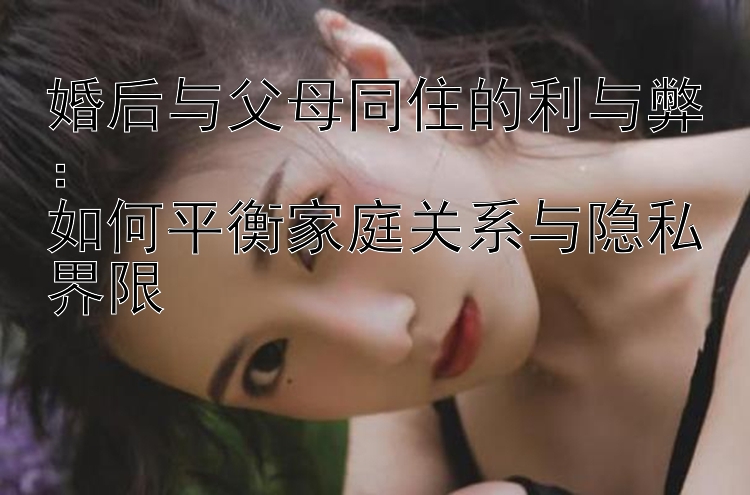 婚后与父母同住的利与弊：  
如何平衡家庭关系与隐私界限