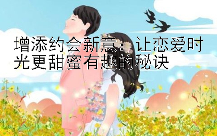 增添约会新意：让恋爱时光更甜蜜有趣的秘诀