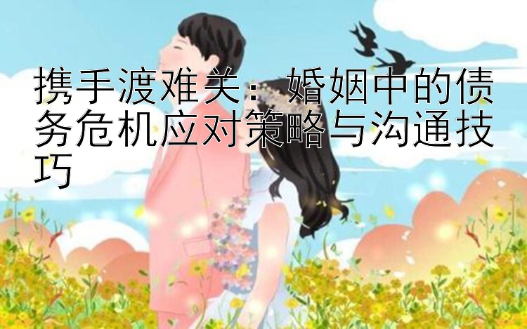 携手渡难关：婚姻中的债务危机应对策略与沟通技巧