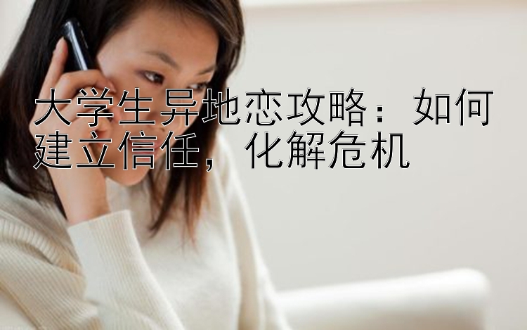 大学生异地恋攻略：如何建立信任，化解危机