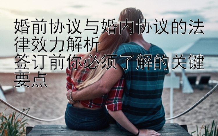 婚前协议与婚内协议的法律效力解析  