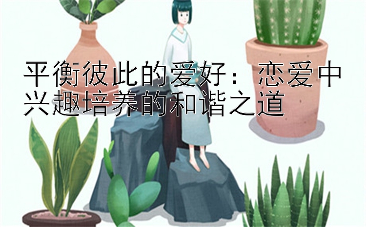 平衡彼此的爱好：恋爱中兴趣培养的和谐之道