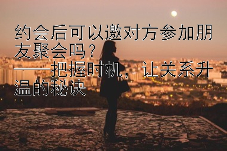 约会后可以邀对方参加朋友聚会吗？  