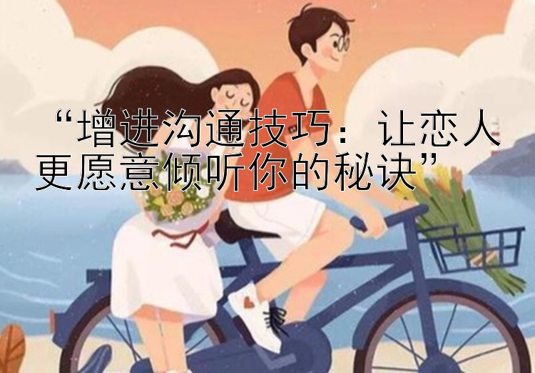 “增进沟通技巧：让恋人更愿意倾听你的秘诀”