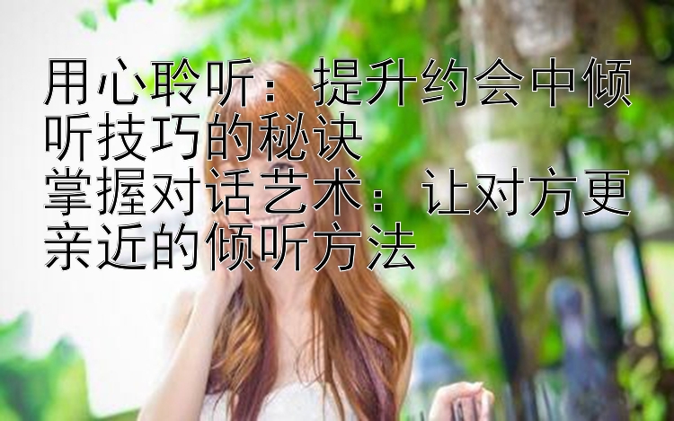 用心聆听：提升约会中倾听技巧的秘诀  
掌握对话艺术：让对方更亲近的倾听方法