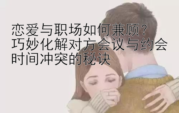 恋爱与职场如何兼顾？  
巧妙化解对方会议与约会时间冲突的秘诀