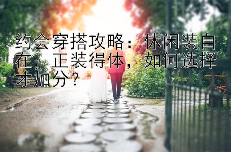 约会穿搭攻略：休闲装自在，正装得体，如何选择才加分？