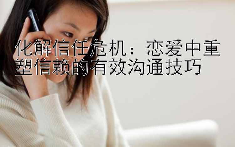 化解信任危机：恋爱中重塑信赖的有效沟通技巧