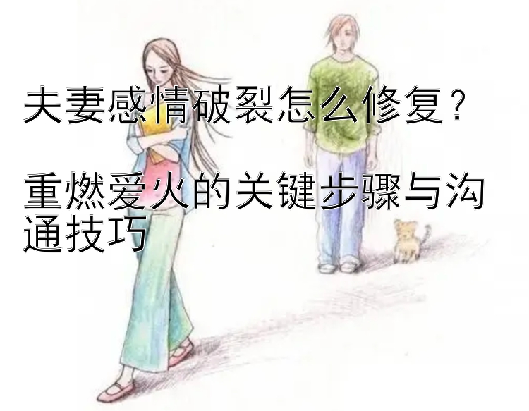 夫妻感情破裂怎么修复？  
重燃爱火的关键步骤与沟通技巧