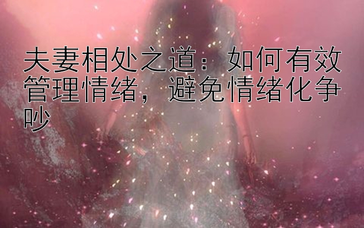 夫妻相处之道：如何有效管理情绪，避免情绪化争吵