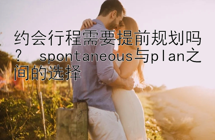 约会行程需要提前规划吗？ spontaneous与plan之间的选择