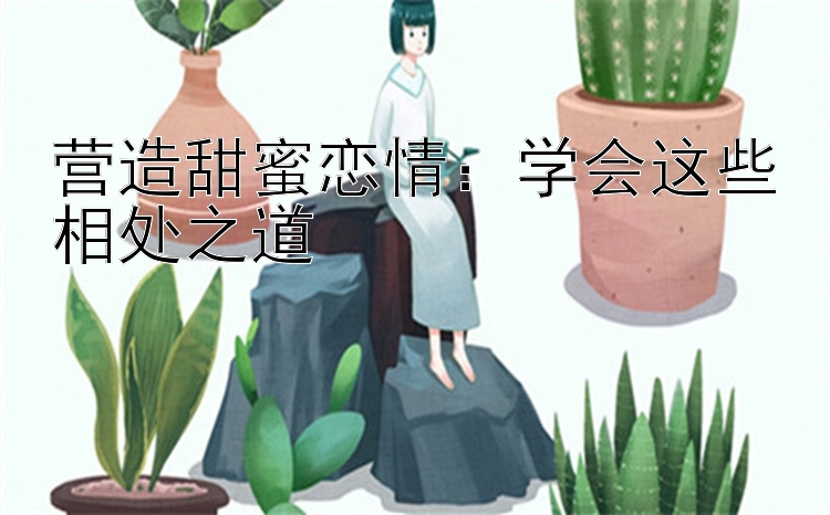 营造甜蜜恋情：学会这些相处之道