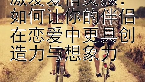 激发爱情灵感：如何让你的伴侣在恋爱中更具创造力与想象力