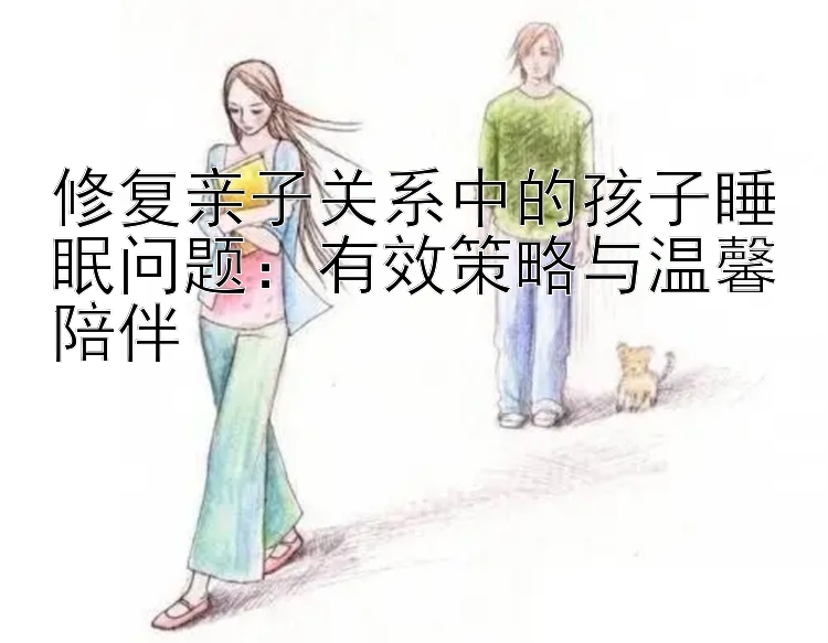 修复亲子关系中的孩子睡眠问题：有效策略与温馨陪伴