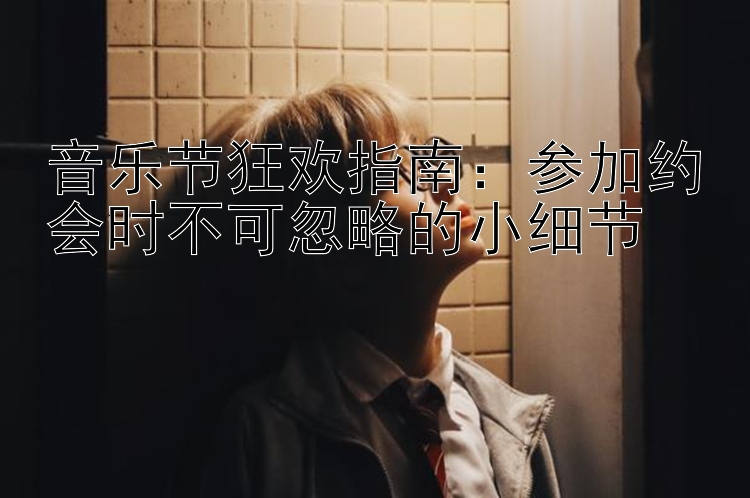 音乐节狂欢指南：参加约会时不可忽略的小细节