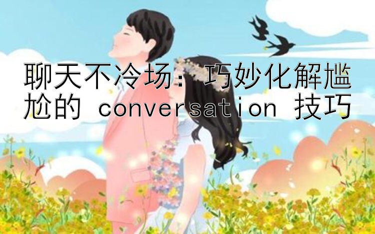 聊天不冷场：巧妙化解尴尬的 conversation 技巧