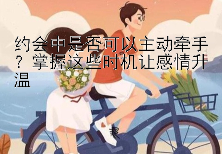 约会中是否可以主动牵手？掌握这些时机让感情升温