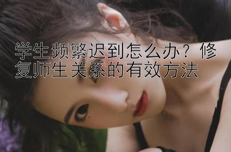 学生频繁迟到怎么办？修复师生关系的有效方法