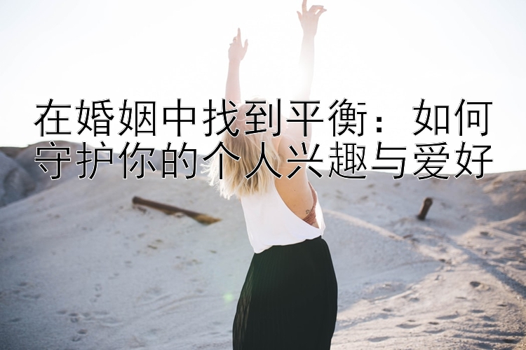 在婚姻中找到平衡：如何守护你的个人兴趣与爱好