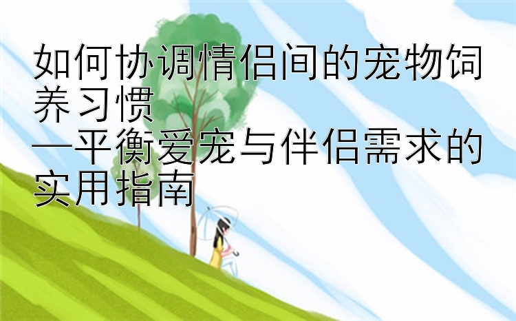 如何协调情侣间的宠物饲养习惯  
—平衡爱宠与伴侣需求的实用指南