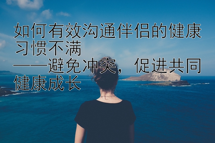 如何有效沟通伴侣的健康习惯不满  
——避免冲突，促进共同健康成长