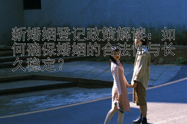 新婚姻登记政策解读：如何确保婚姻的合法性与长久稳定？