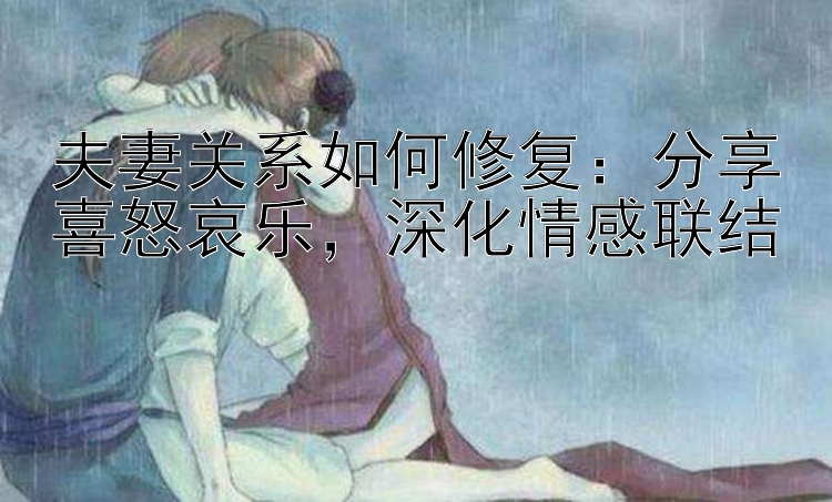 夫妻关系如何修复：分享喜怒哀乐，深化情感联结