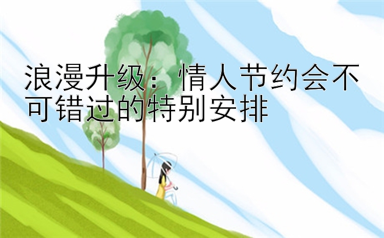 浪漫升级：情人节约会不可错过的特别安排