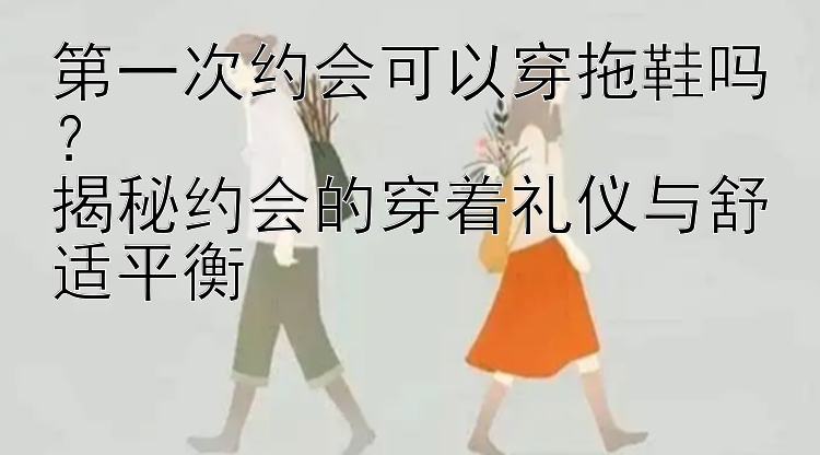 第一次约会可以穿拖鞋吗？  
揭秘约会的穿着礼仪与舒适平衡