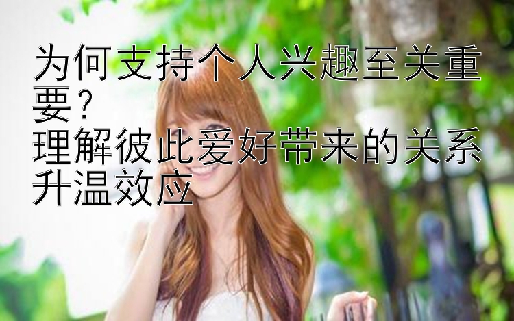 为何支持个人兴趣至关重要？  
理解彼此爱好带来的关系升温效应