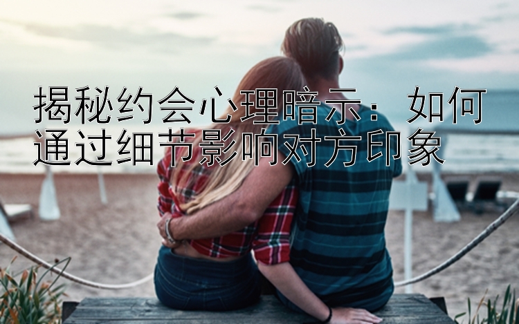 揭秘约会心理暗示：如何通过细节影响对方印象