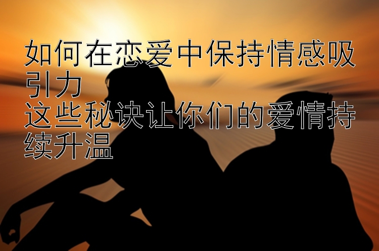 如何在恋爱中保持情感吸引力  
这些秘诀让你们的爱情持续升温