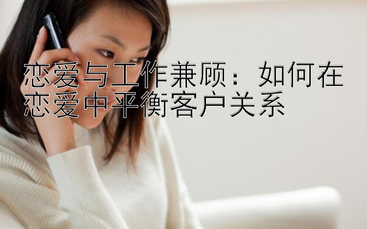 恋爱与工作兼顾：如何在恋爱中平衡客户关系