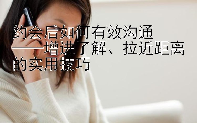 约会后如何有效沟通  
——增进了解、拉近距离的实用技巧