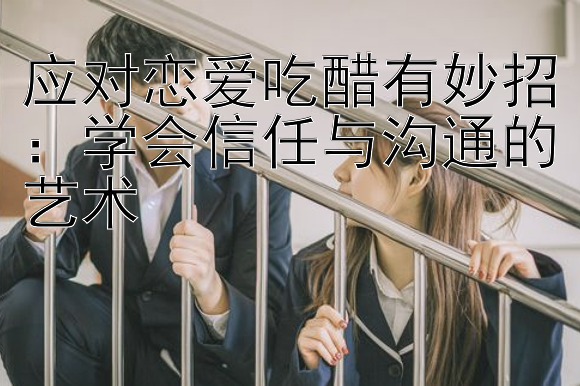 应对恋爱吃醋有妙招：学会信任与沟通的艺术