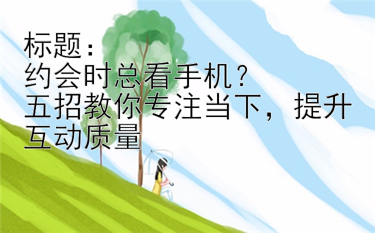 标题：  
约会时总看手机？  
五招教你专注当下，提升互动质量