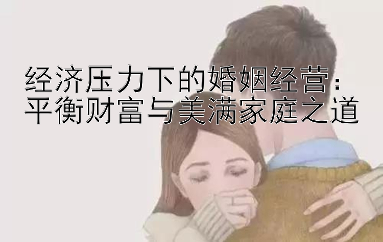 经济压力下的婚姻经营：平衡财富与美满家庭之道