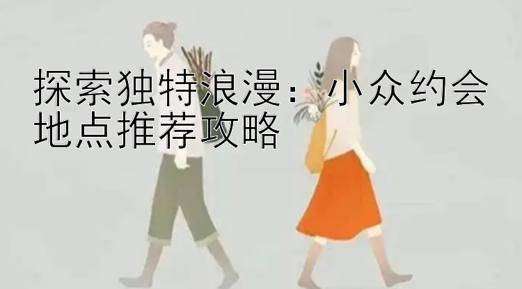 探索独特浪漫：小众约会地点推荐攻略