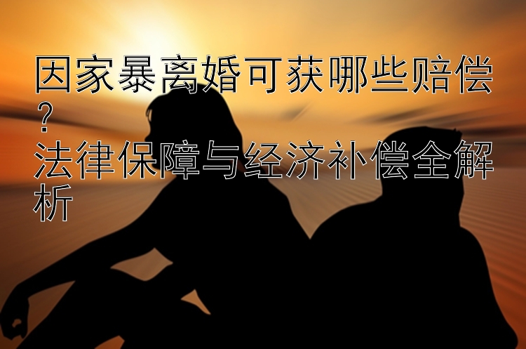 因家暴离婚可获哪些赔偿？  
法律保障与经济补偿全解析